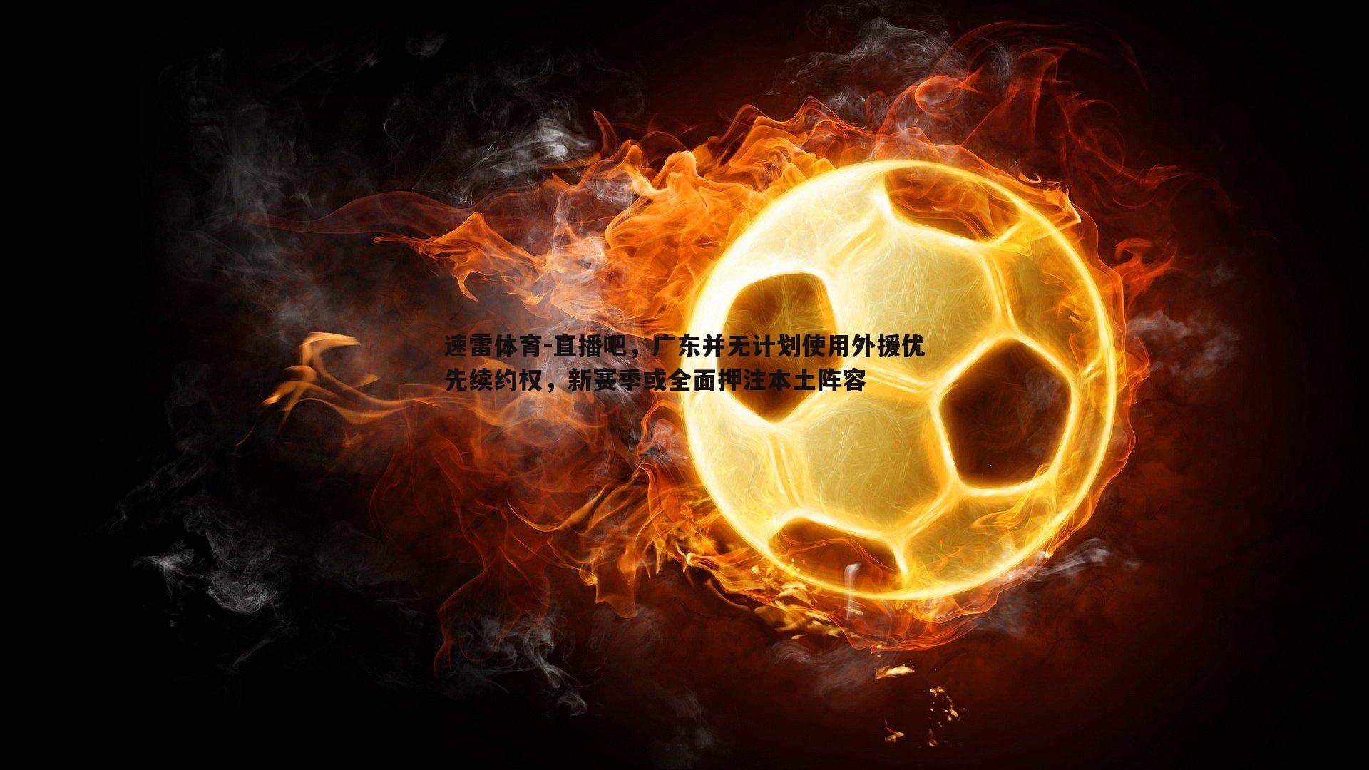 直播吧，广东并无计划使用外援优先续约权，新赛季或全面押注本土阵容