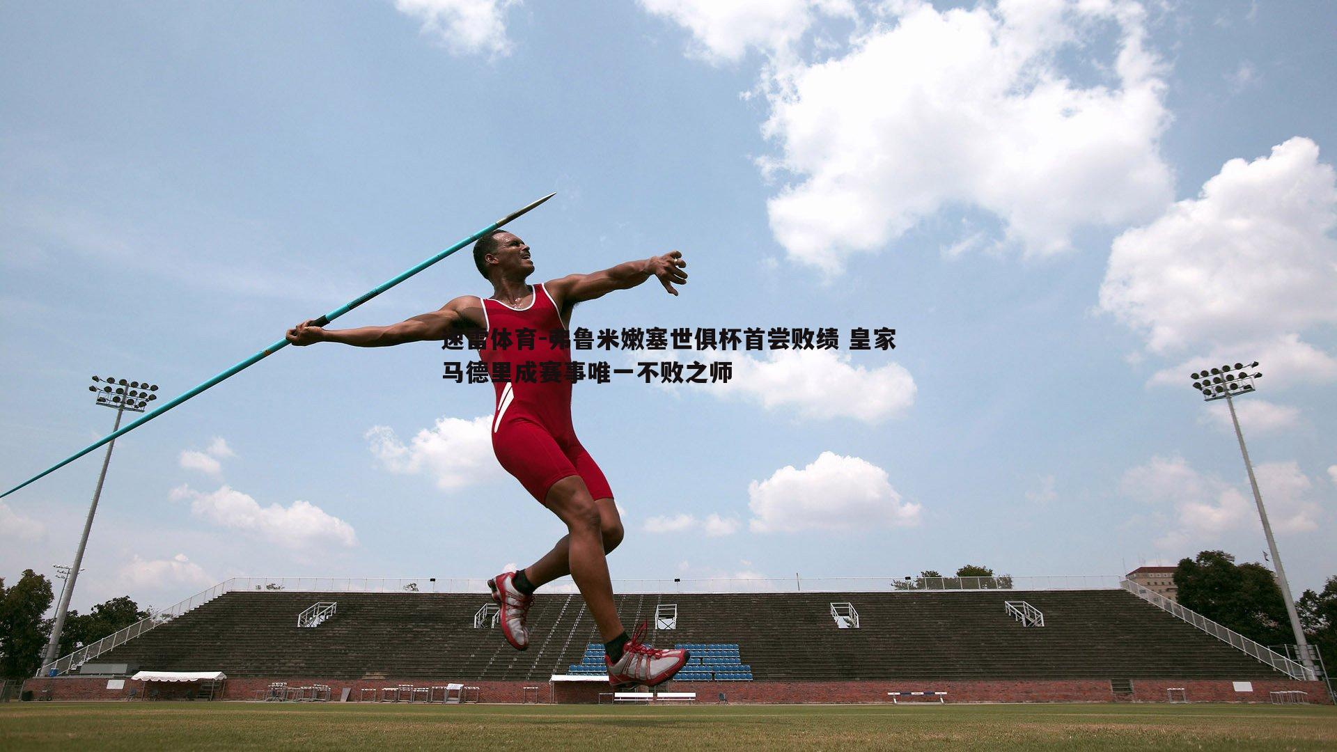 速雷体育-弗鲁米嫩塞世俱杯首尝败绩 皇家马德里成赛事唯一不败之师