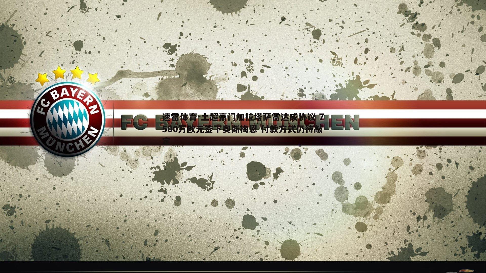 速雷体育-土超豪门加拉塔萨雷达成协议 7500万欧元签下奥斯梅恩 付款方式仍待敲定