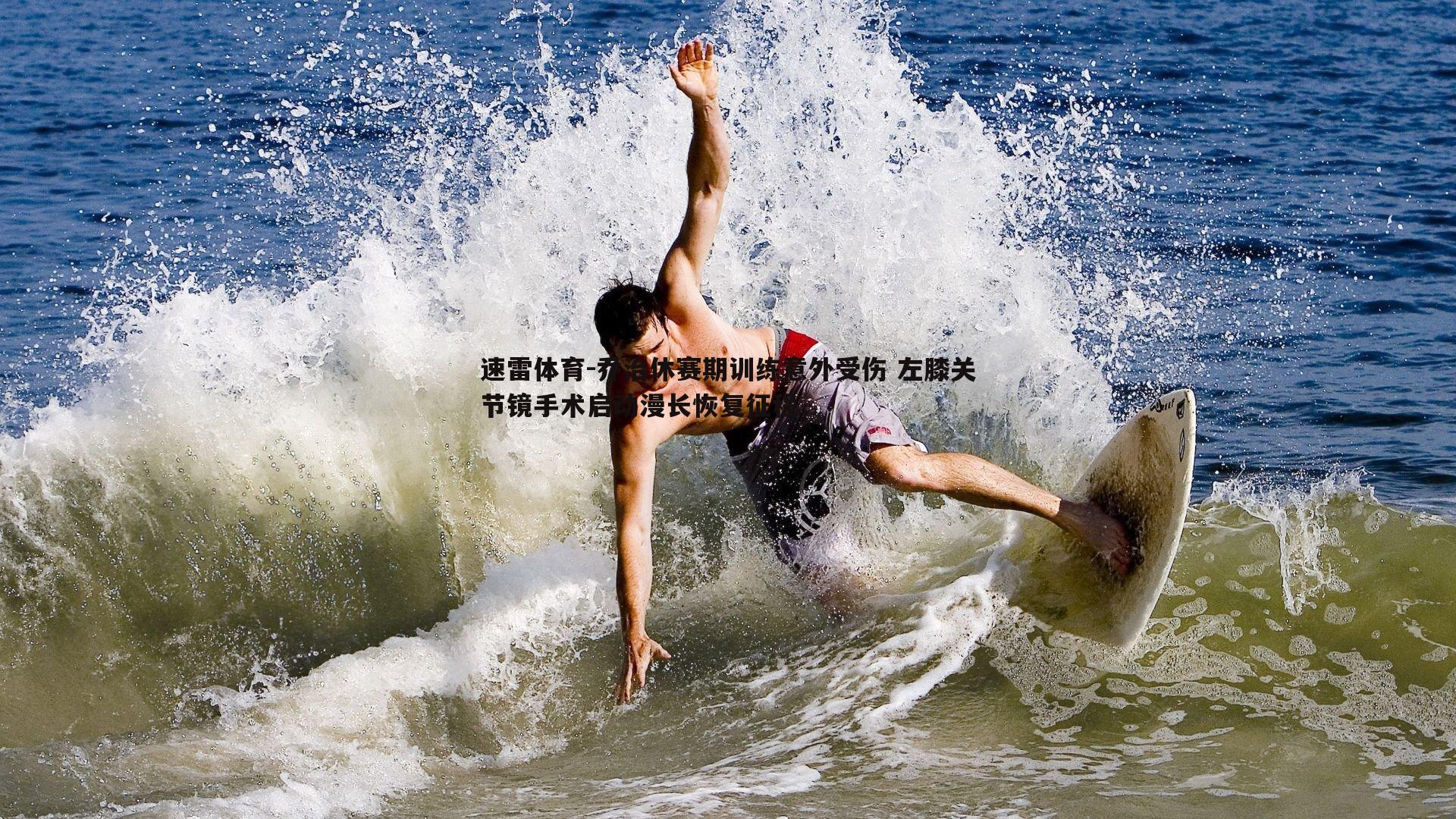 速雷体育-乔治休赛期训练意外受伤 左膝关节镜手术启动漫长恢复征程