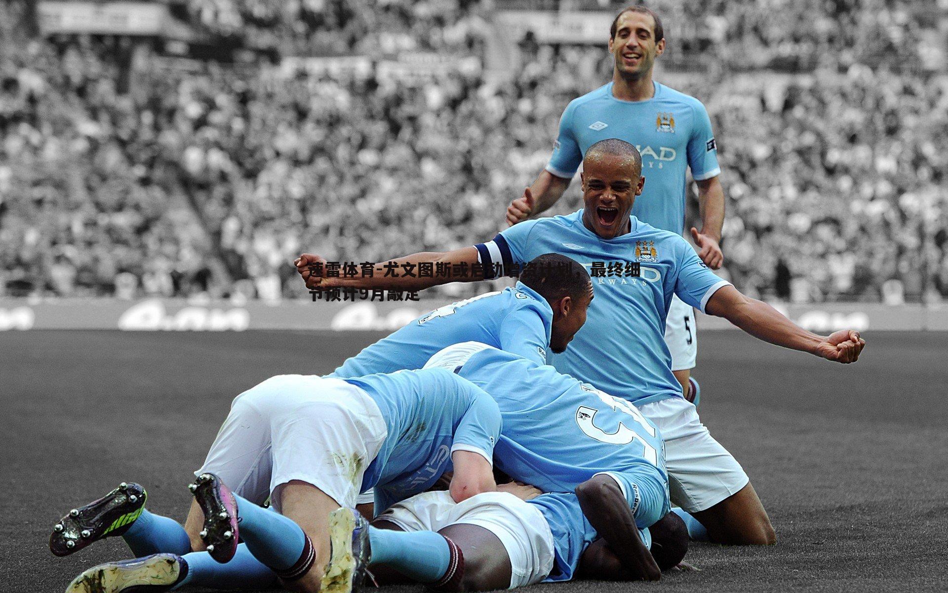 速雷体育-尤文图斯或启动增资计划，最终细节预计9月敲定